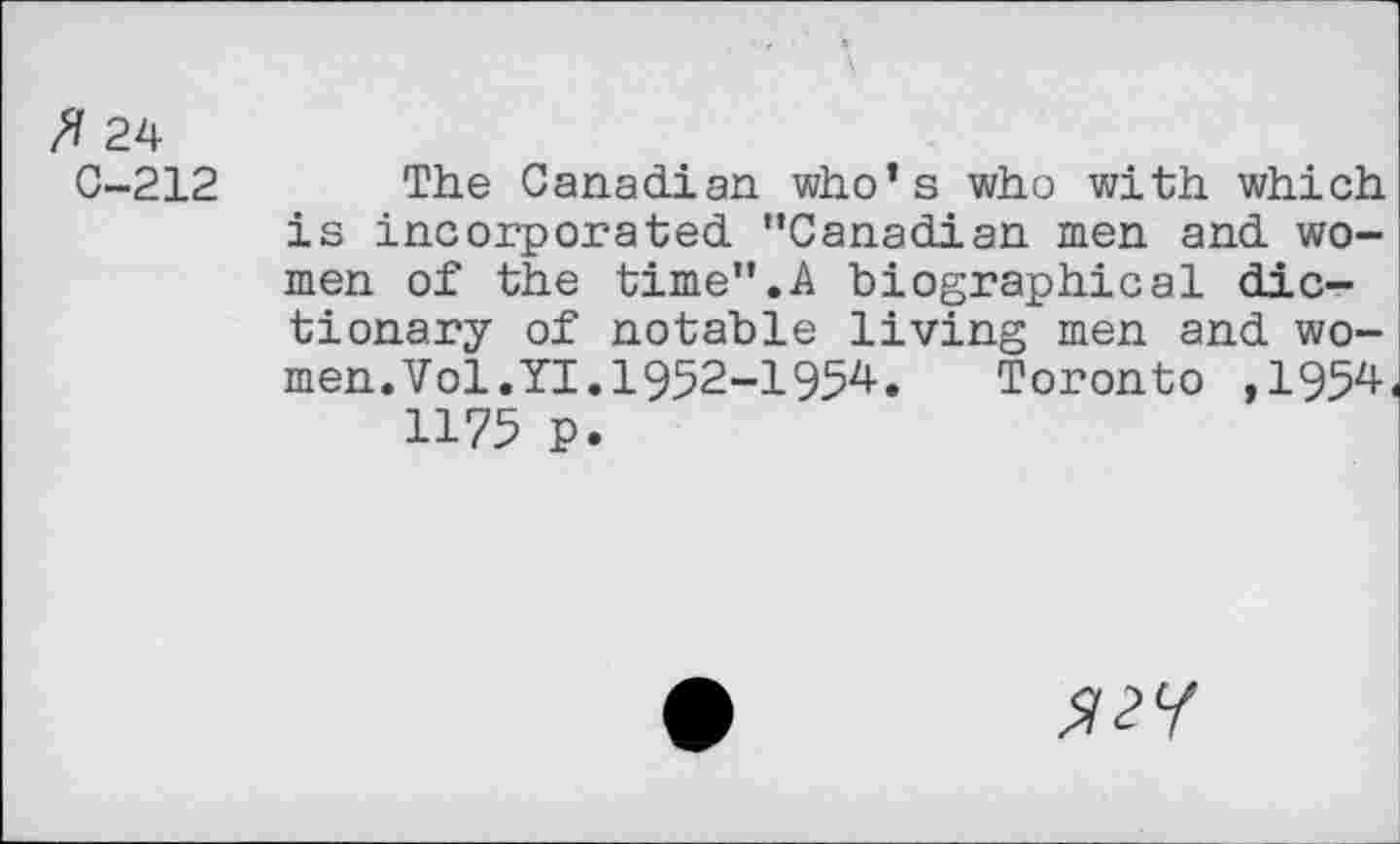 ﻿fl 24
0-212
The Canadian who’s who with which is incorporated ’’Canadian men and women of the time”.A biographical dictionary of notable living men and women. Vol.YI.1952-1954.	Toronto ,1954
1175 p.
